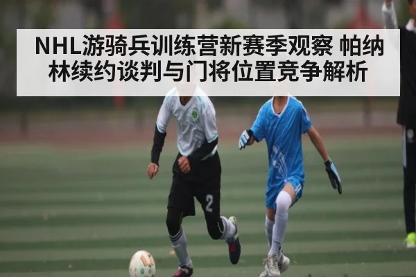 NHL游骑兵训练营新赛季观察 帕纳林续约谈判与门将位置竞争解析